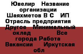 Ювелир › Название организации ­ Шаяхметов В.С., ИП › Отрасль предприятия ­ Другое › Минимальный оклад ­ 80 000 - Все города Работа » Вакансии   . Иркутская обл.